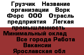 Грузчик › Название организации ­ Ворк Форс, ООО › Отрасль предприятия ­ Легкая промышленность › Минимальный оклад ­ 24 000 - Все города Работа » Вакансии   . Ярославская обл.,Фоминское с.